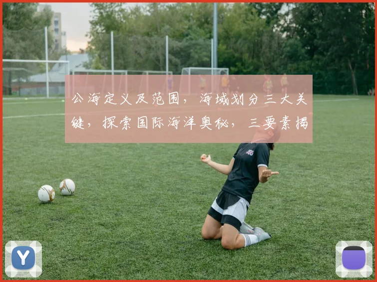 公海定义及范围,海域划分三大关键,探索国际海洋奥秘,三要素揭秘