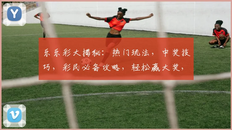乐乐彩大揭秘：热门玩法，中奖技巧，彩民必备攻略，轻松赢大奖，不容错过