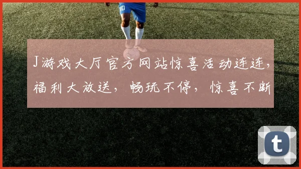 J游戏大厅官方网站惊喜活动连连，福利大放送，畅玩不停，惊喜不断，诚邀玩家参与